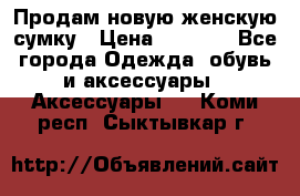 Продам новую женскую сумку › Цена ­ 1 500 - Все города Одежда, обувь и аксессуары » Аксессуары   . Коми респ.,Сыктывкар г.